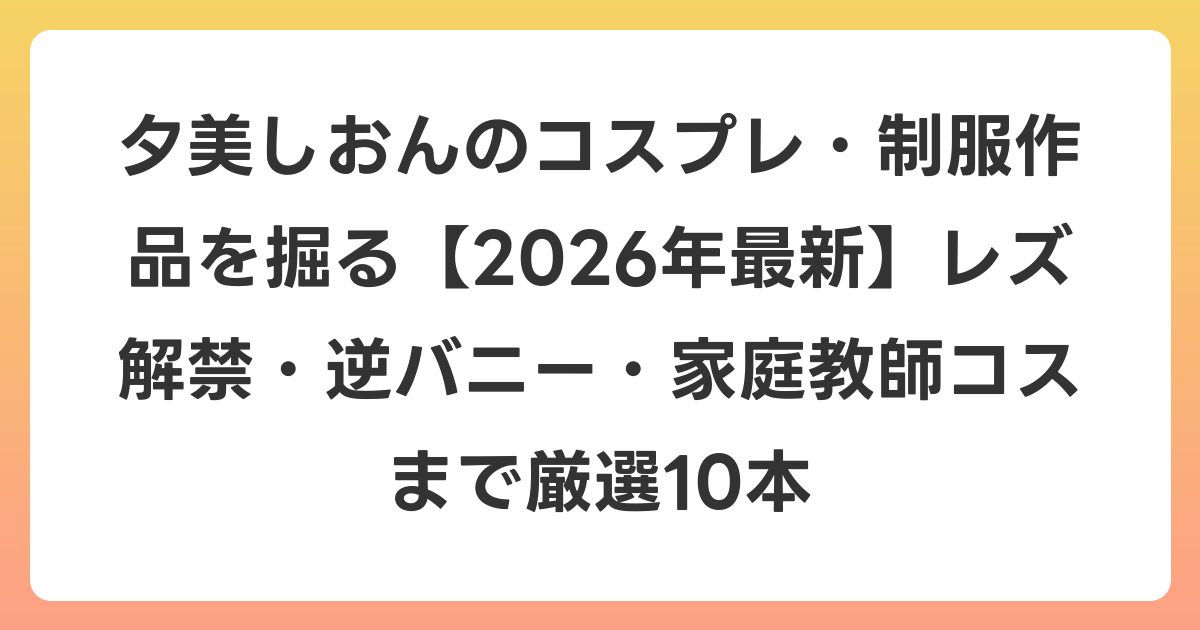 夕美しおんのコスプレ・制服作品を掘る【2026年6月最新】レズ解禁・逆バニー・家庭教師コスまで厳選10本
