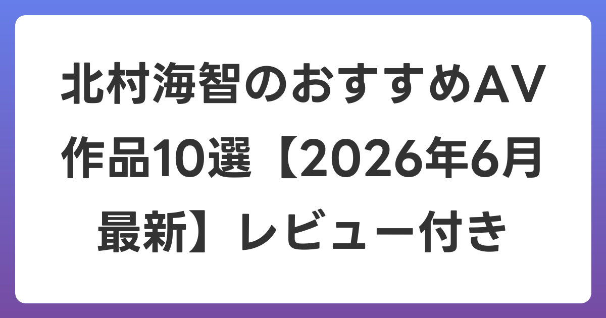 北村海智のおすすめAV作品10選【2026年7月最新】レビュー付き