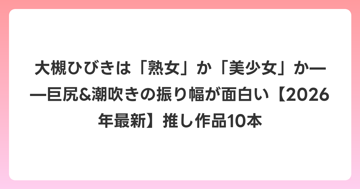 大槻ひびきは「熟女」か「美少女」か——巨尻&潮吹きの振り幅が面白い【2026年6月最新】推し作品10本