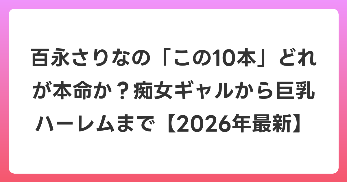 百永さりなの「この10本」どれが本命か？痴女ギャルから巨乳ハーレムまで【2026年6月最新】