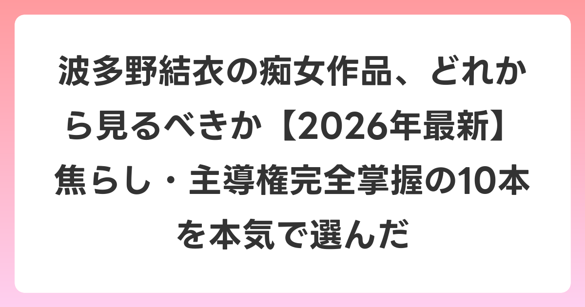 波多野結衣の痴女作品、どれから見るべきか【2026年6月最新】焦らし・主導権完全掌握の10本を本気で選んだ
