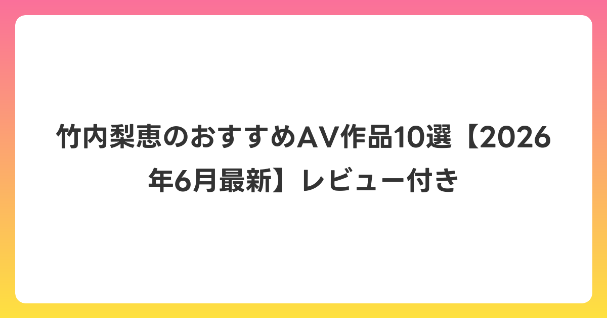竹内梨恵のおすすめAV作品10選【2026年7月最新】レビュー付き