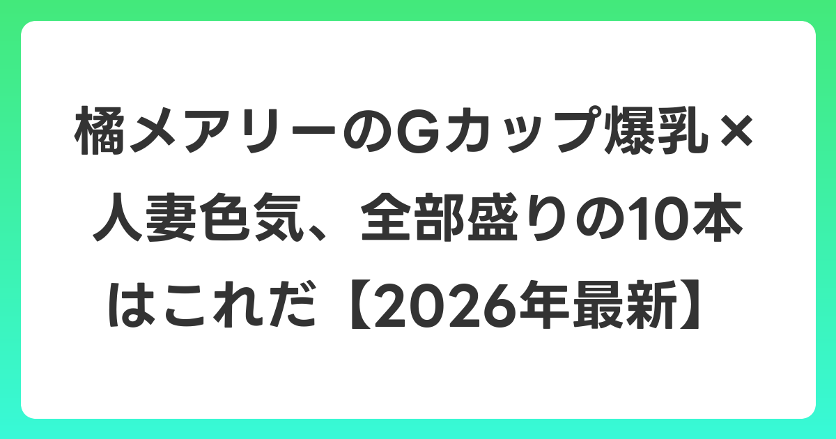 橘メアリーのGカップ爆乳×人妻色気、全部盛りの10本はこれだ【2026年7月最新】