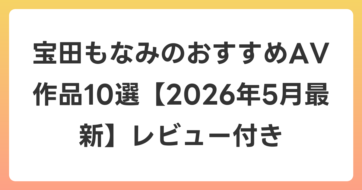 宝田もなみのおすすめAV作品10選【2026年6月最新】レビュー付き