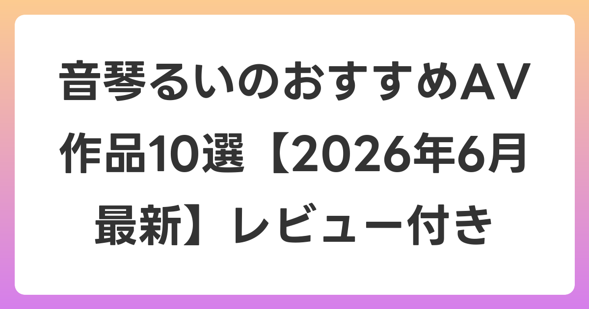 音琴るいのおすすめAV作品10選【2026年7月最新】レビュー付き