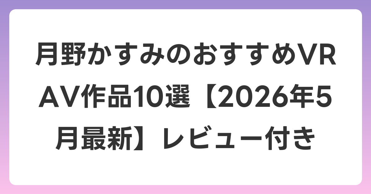 月野かすみのおすすめVR AV作品10選【2026年5月最新】レビュー付き