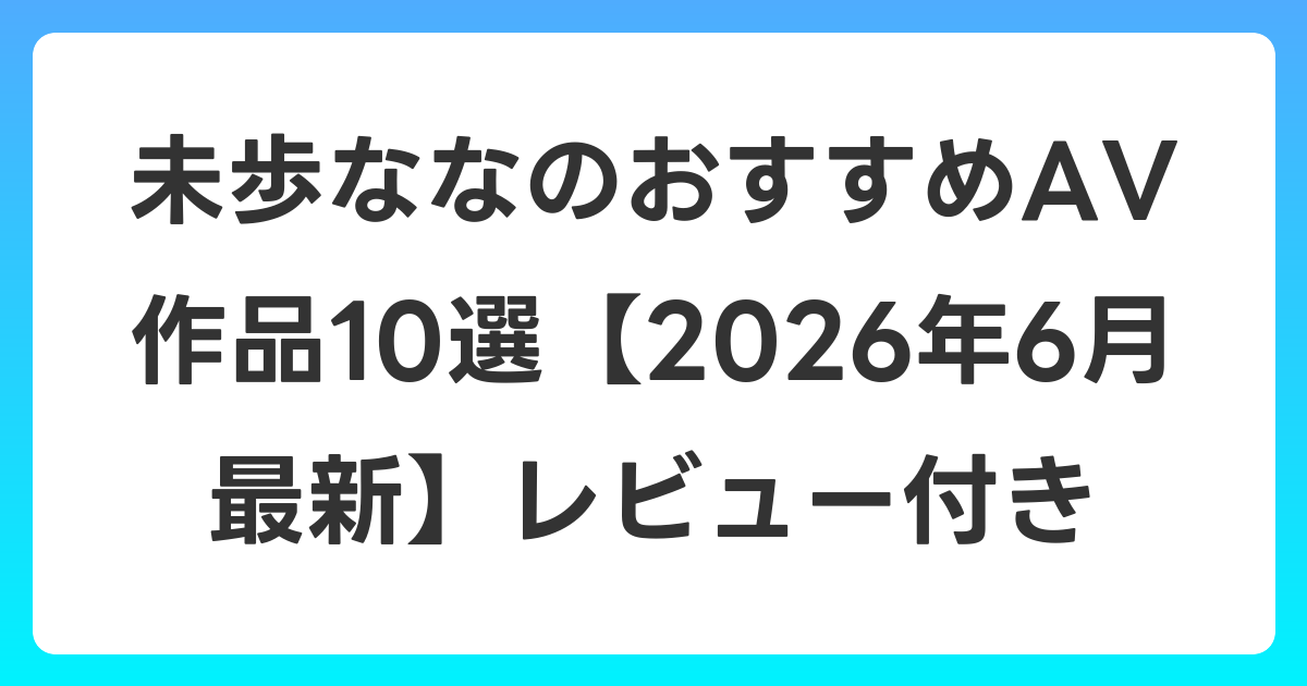 未歩ななのおすすめAV作品10選【2026年6月最新】レビュー付き