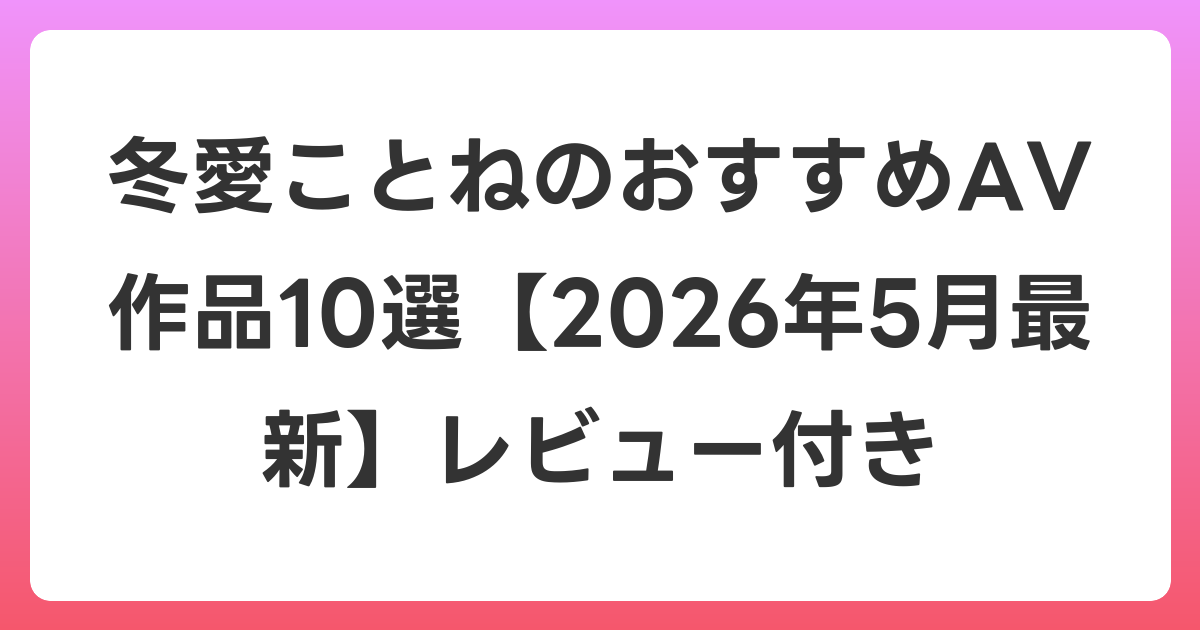 冬愛ことねのおすすめAV作品10選【2026年5月最新】レビュー付き