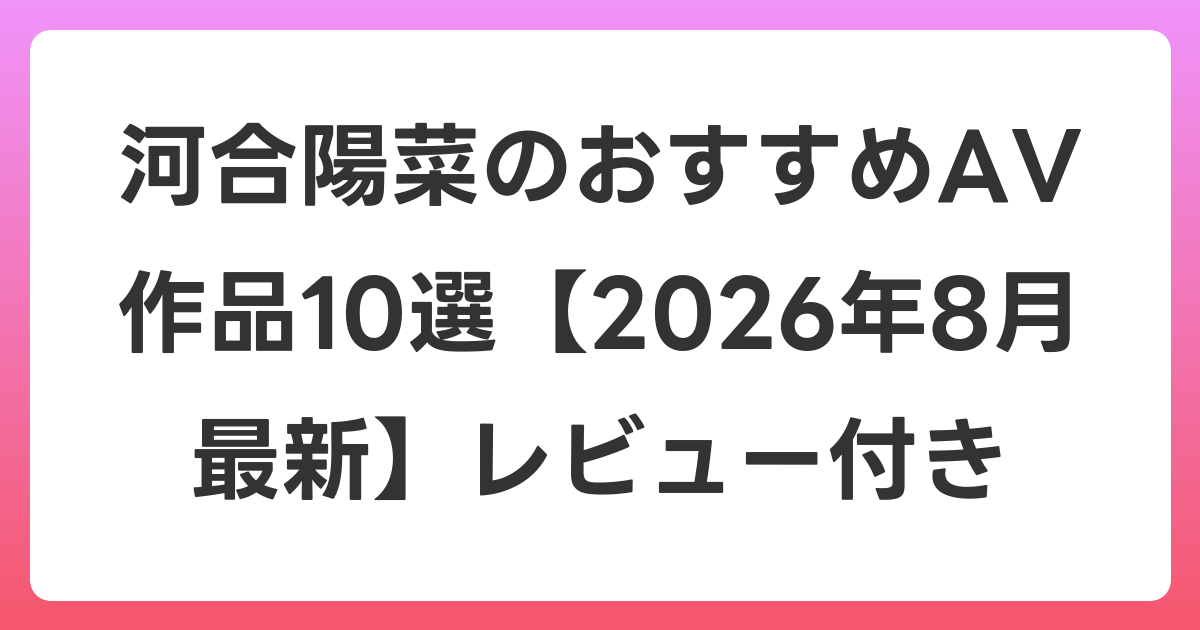 河合陽菜のおすすめAV作品10選【2026年8月最新】レビュー付き