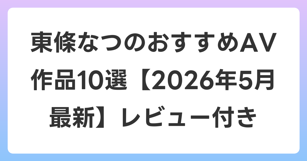 東條なつのおすすめAV作品10選【2026年6月最新】レビュー付き
