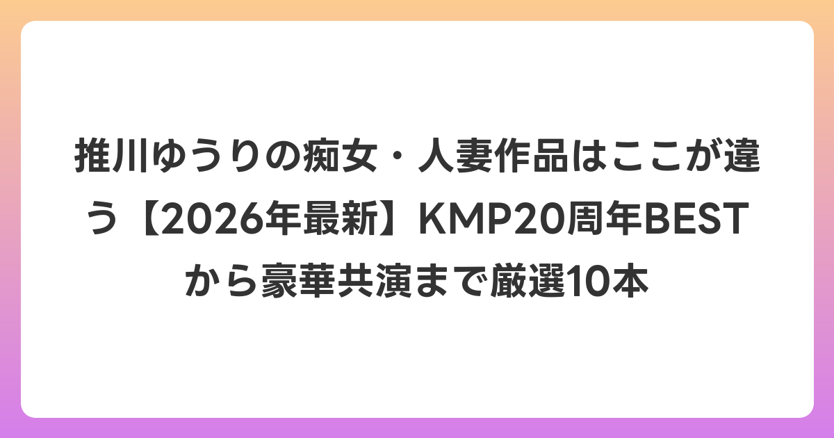 推川ゆうりの痴女・人妻作品はここが違う【2026年6月最新】KMP20周年BESTから豪華共演まで厳選10本
