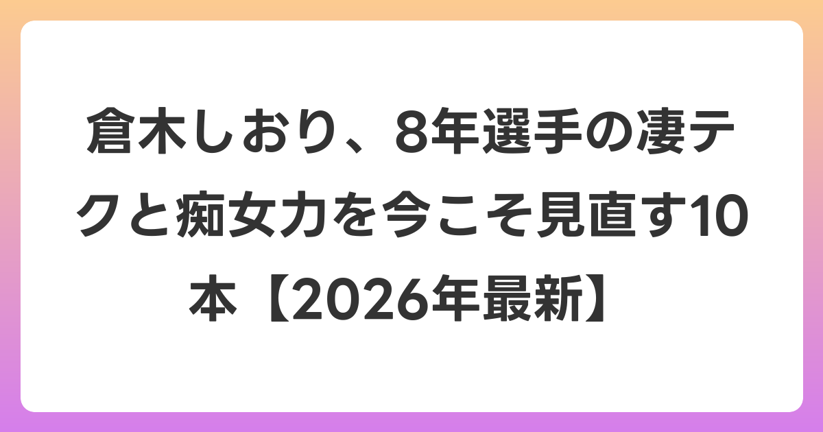 倉木しおり、8年選手の凄テクと痴女力を今こそ見直す10本【2026年6月最新】