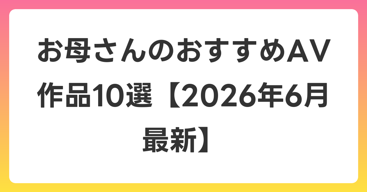 お母さんのおすすめAV作品10選【2026年7月最新】