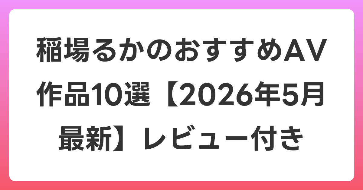 稲場るかのおすすめAV作品10選【2026年6月最新】レビュー付き