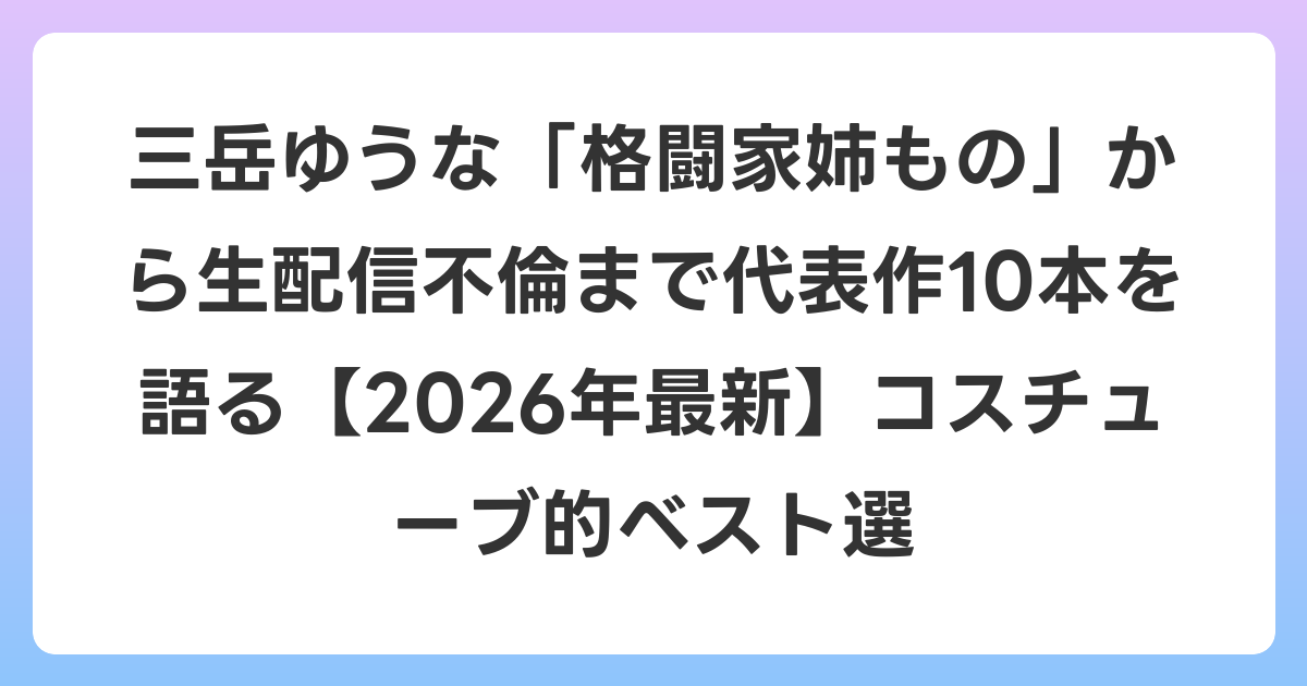 三岳ゆうな「格闘家姉もの」から生配信不倫まで代表作10本を語る【2026年6月最新】コスチューブ的ベスト選