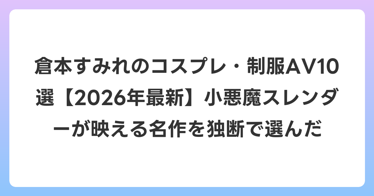 倉本すみれのコスプレ・制服AV10選【2026年6月最新】小悪魔スレンダーが映える名作を独断で選んだ