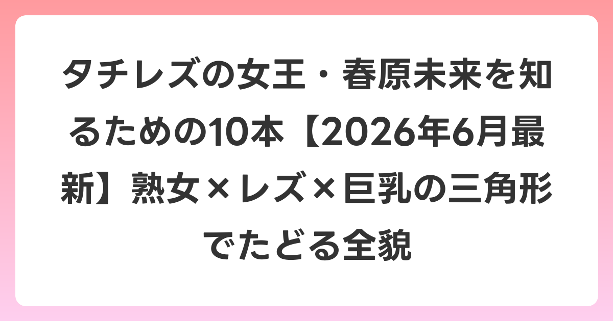 タチレズの女王・春原未来を知るための10本【2026年7月最新】熟女×レズ×巨乳の三角形でたどる全貌