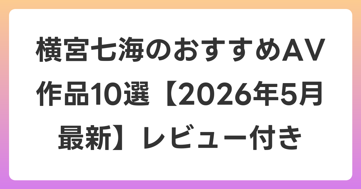 横宮七海のおすすめAV作品10選【2026年6月最新】レビュー付き