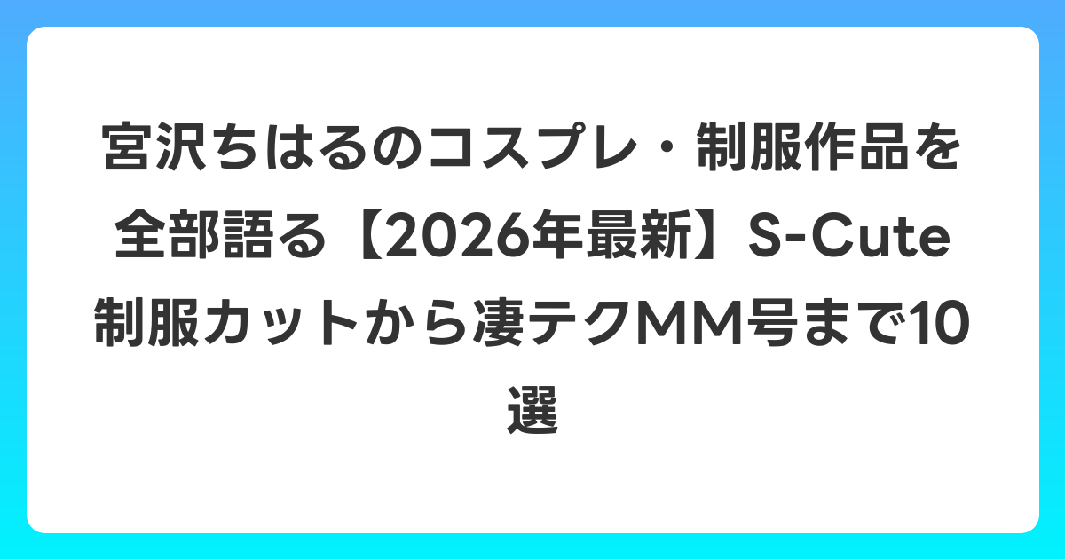 宮沢ちはるのコスプレ・制服作品を全部語る【2026年6月最新】S-Cute制服カットから凄テクMM号まで10選