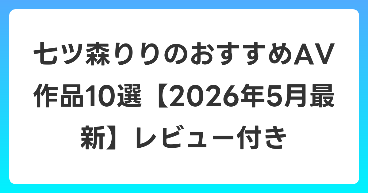 七ツ森りりのおすすめAV作品10選【2026年5月最新】レビュー付き