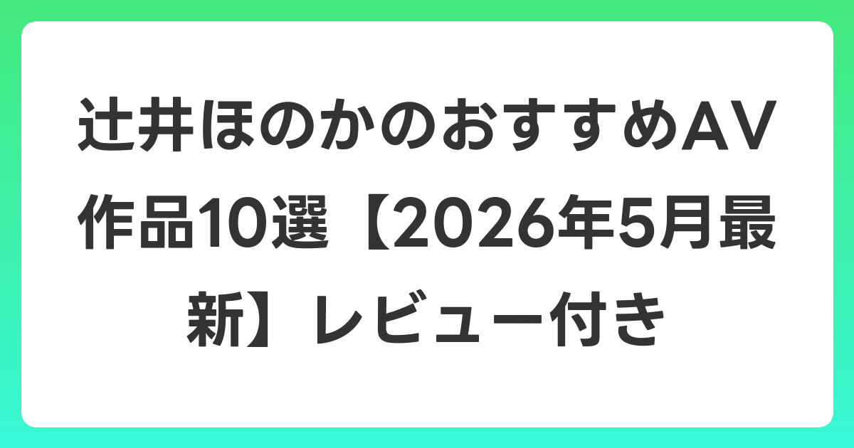 辻井ほのかのおすすめAV作品10選【2026年6月最新】レビュー付き