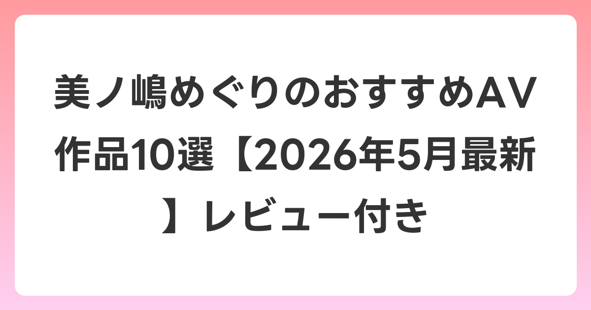 美ノ嶋めぐりのおすすめAV作品10選【2026年6月最新】レビュー付き