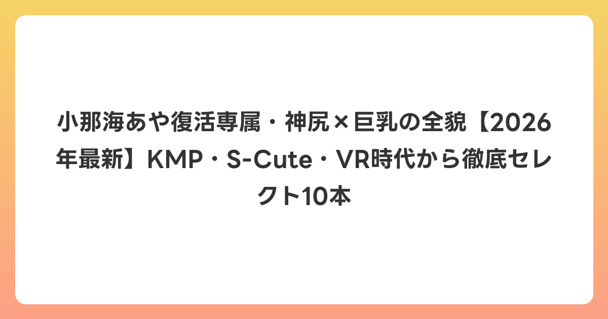 小那海あや復活専属・神尻×巨乳の全貌【2026年7月最新】KMP・S-Cute・VR時代から徹底セレクト10本
