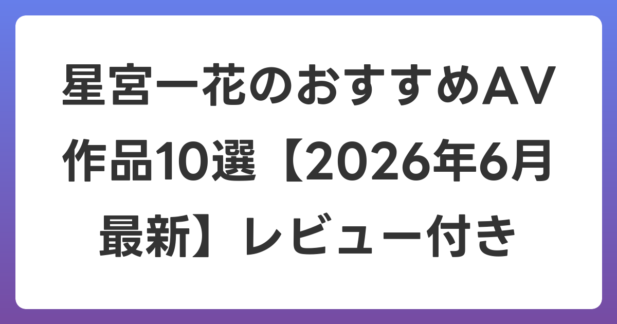 星宮一花のおすすめAV作品10選【2026年7月最新】レビュー付き