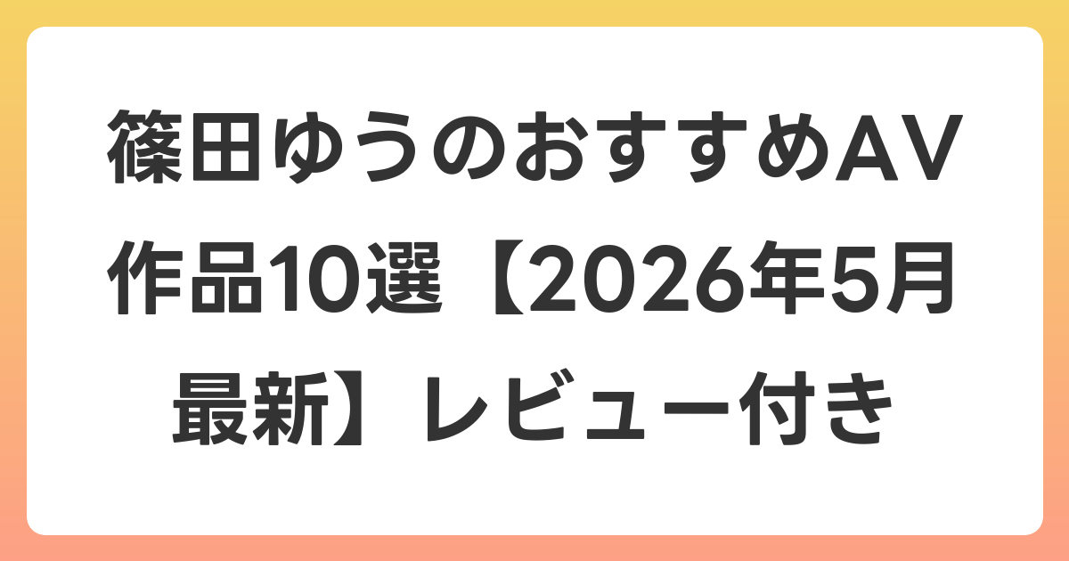篠田ゆうのおすすめAV作品10選【2026年6月最新】レビュー付き