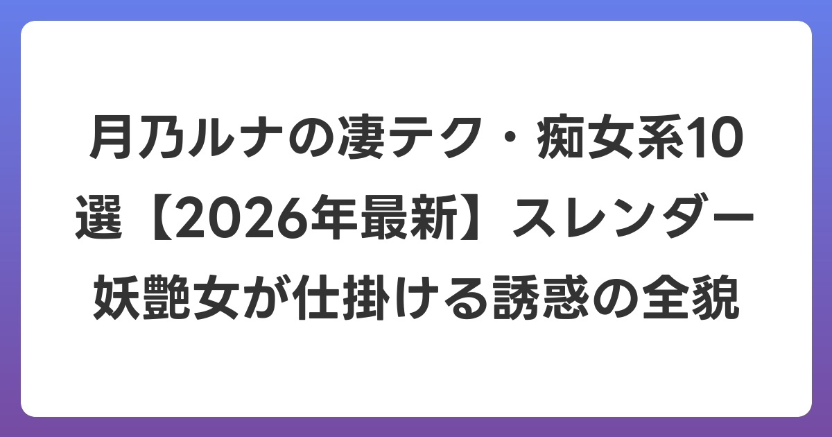 月乃ルナの凄テク・痴女系10選【2026年6月最新】スレンダー妖艶女が仕掛ける誘惑の全貌