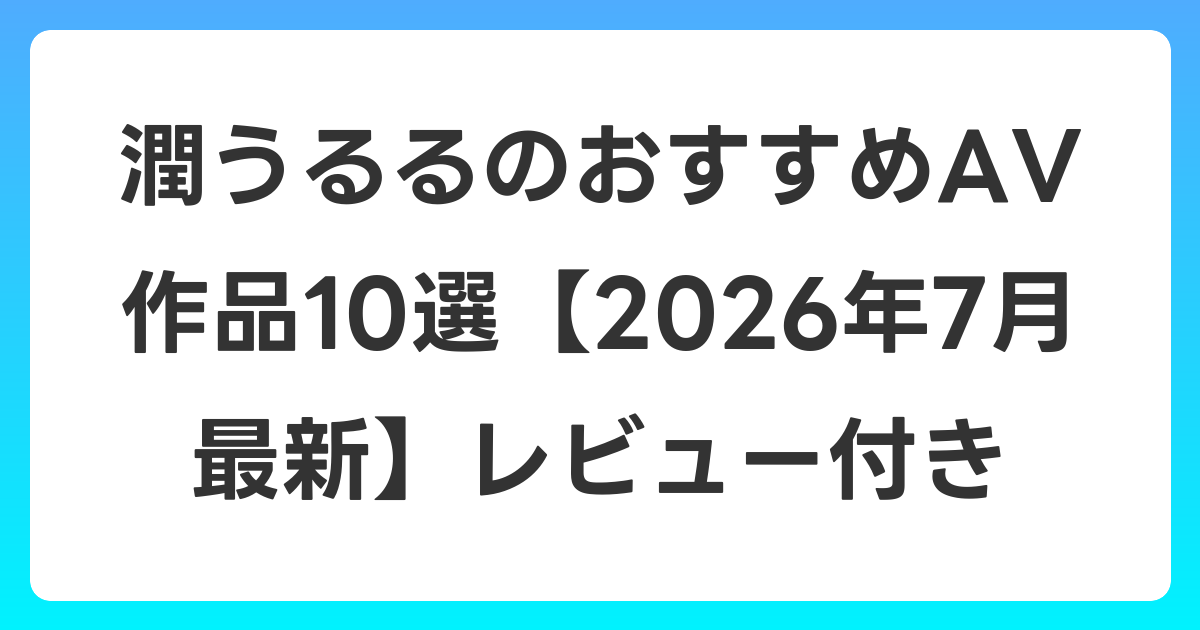 潤うるるのおすすめAV作品10選【2026年7月最新】レビュー付き