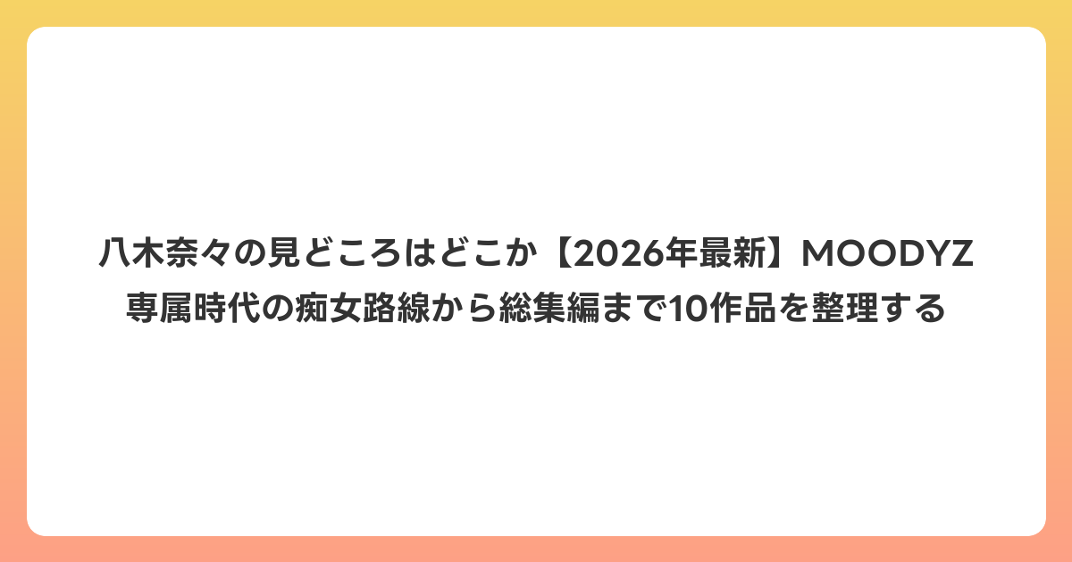 八木奈々の見どころはどこか【2026年6月最新】MOODYZ専属時代の痴女路線から総集編まで10作品を整理する