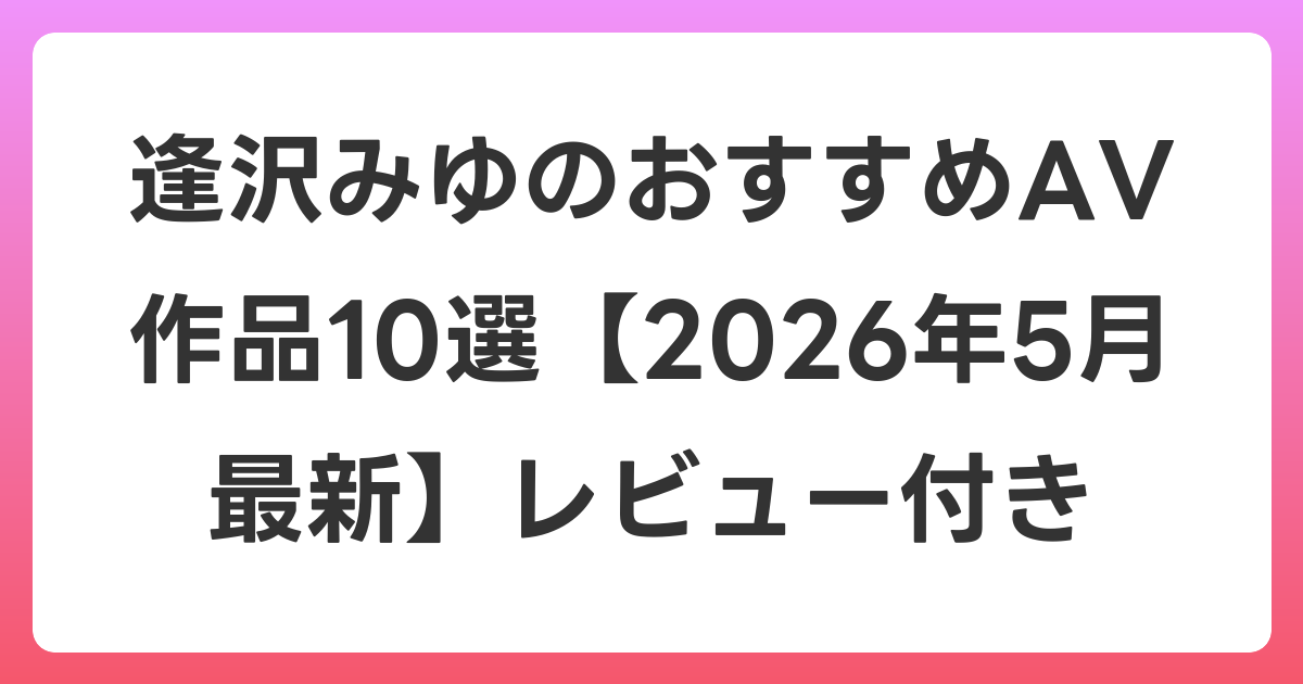 逢沢みゆのおすすめAV作品10選【2026年6月最新】レビュー付き