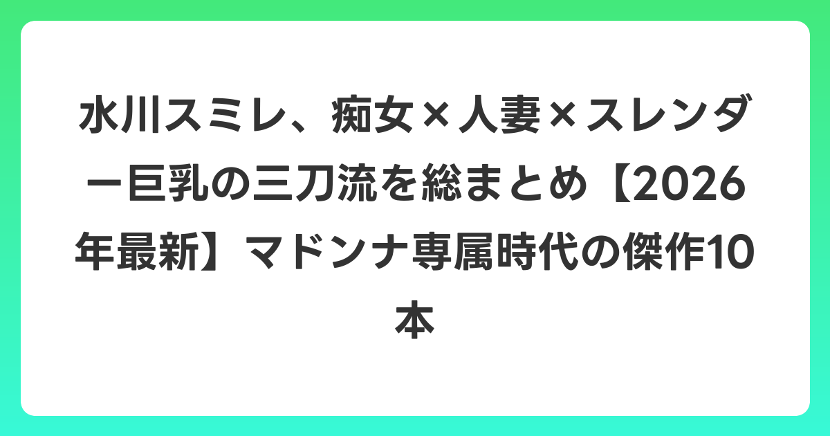 水川スミレ、痴女×人妻×スレンダー巨乳の三刀流を総まとめ【2026年6月最新】マドンナ専属時代の傑作10本