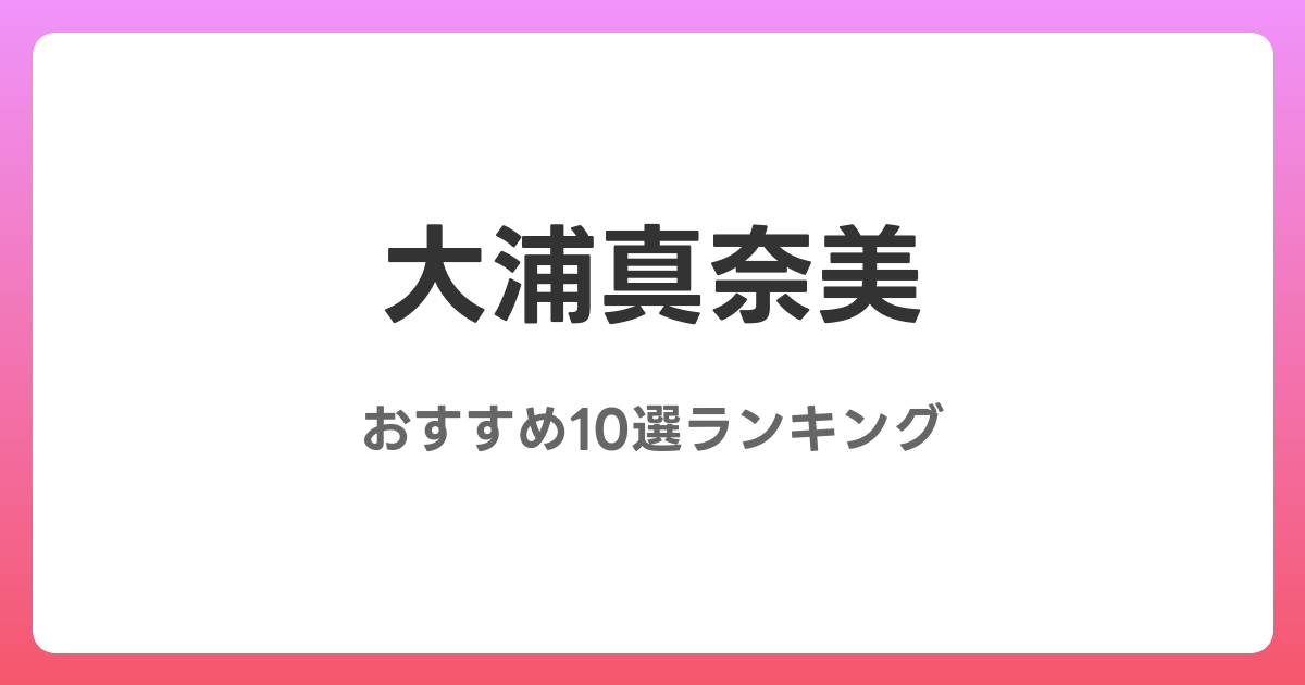 大浦真奈美のおすすめAV作品10選【2026年最新】レビュー付き