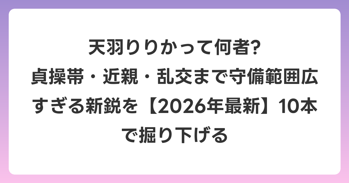 天羽りりかって何者? 貞操帯・近親・乱交まで守備範囲広すぎる新鋭を【2026年6月最新】10本で掘り下げる