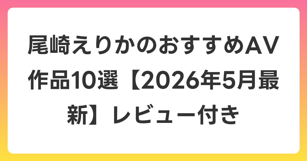 尾崎えりかのおすすめAV作品10選【2026年6月最新】レビュー付き