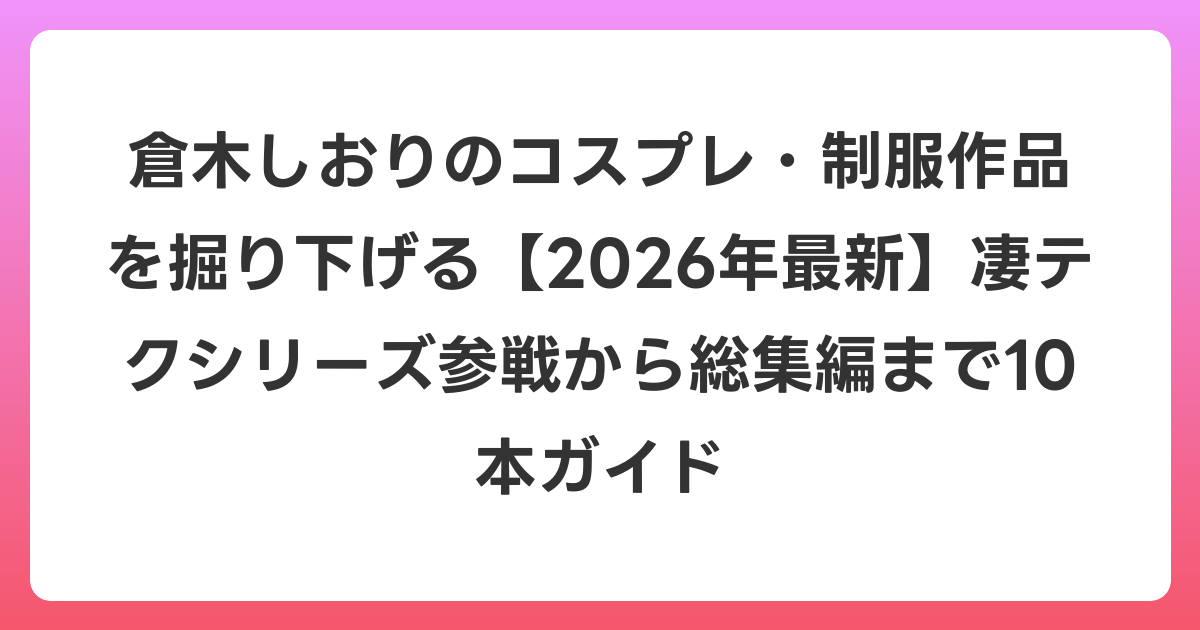 倉木しおりのコスプレ・制服作品を掘り下げる【2026年6月最新】凄テクシリーズ参戦から総集編まで10本ガイド