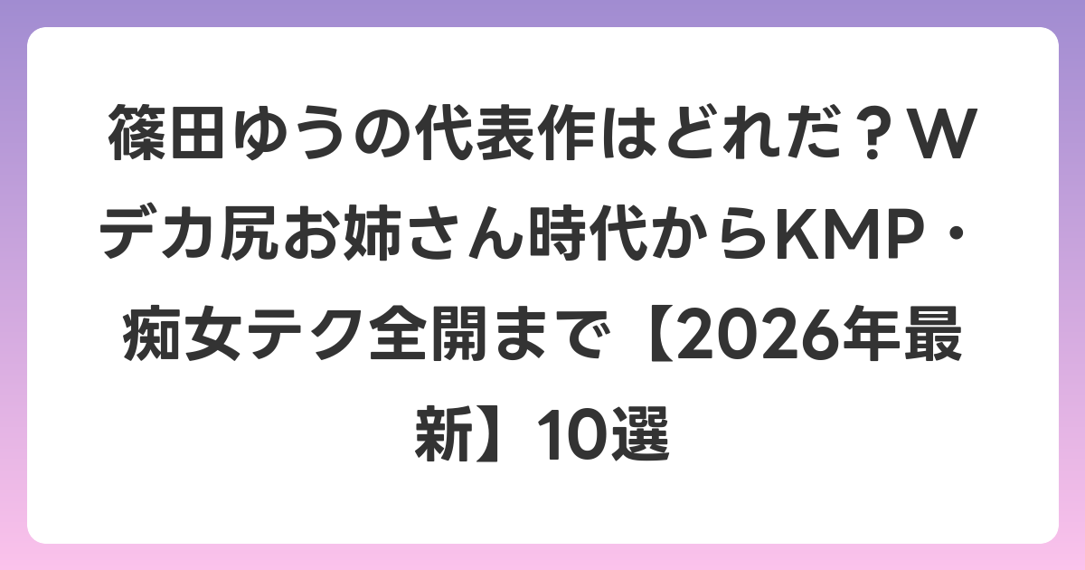 篠田ゆうの代表作はどれだ?Wデカ尻お姉さん時代からKMP・痴女テク全開まで【2026年7月最新】10選