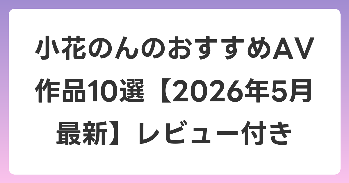 小花のんのおすすめAV作品10選【2026年6月最新】レビュー付き