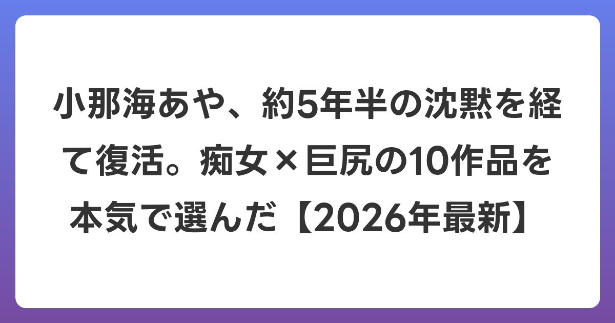 小那海あや、約5年半の沈黙を経て復活。痴女×巨尻の10作品を本気で選んだ【2026年6月最新】