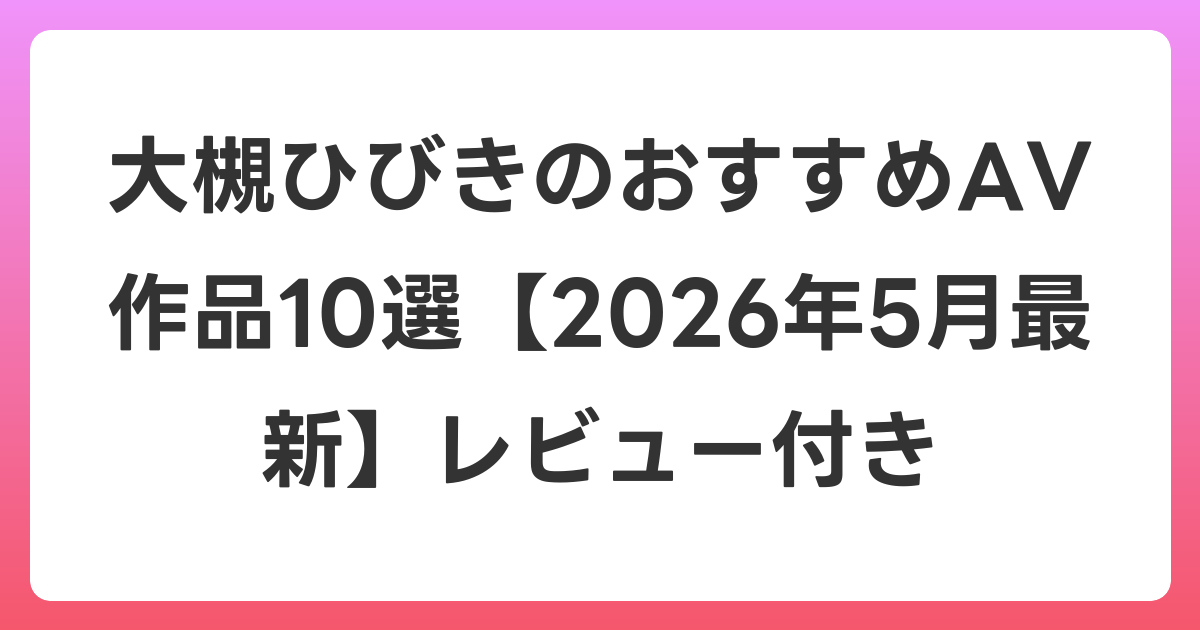 大槻ひびきのおすすめAV作品10選【2026年6月最新】レビュー付き