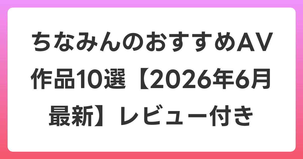 ちなみんのおすすめAV作品10選【2026年7月最新】レビュー付き