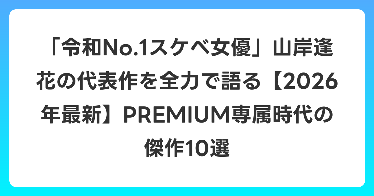 「令和No.1スケベ女優」山岸逢花の代表作を全力で語る【2026年6月最新】PREMIUM専属時代の傑作10選