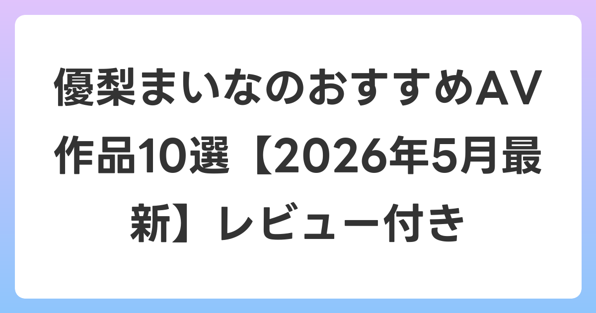 優梨まいなのおすすめAV作品10選【2026年6月最新】レビュー付き