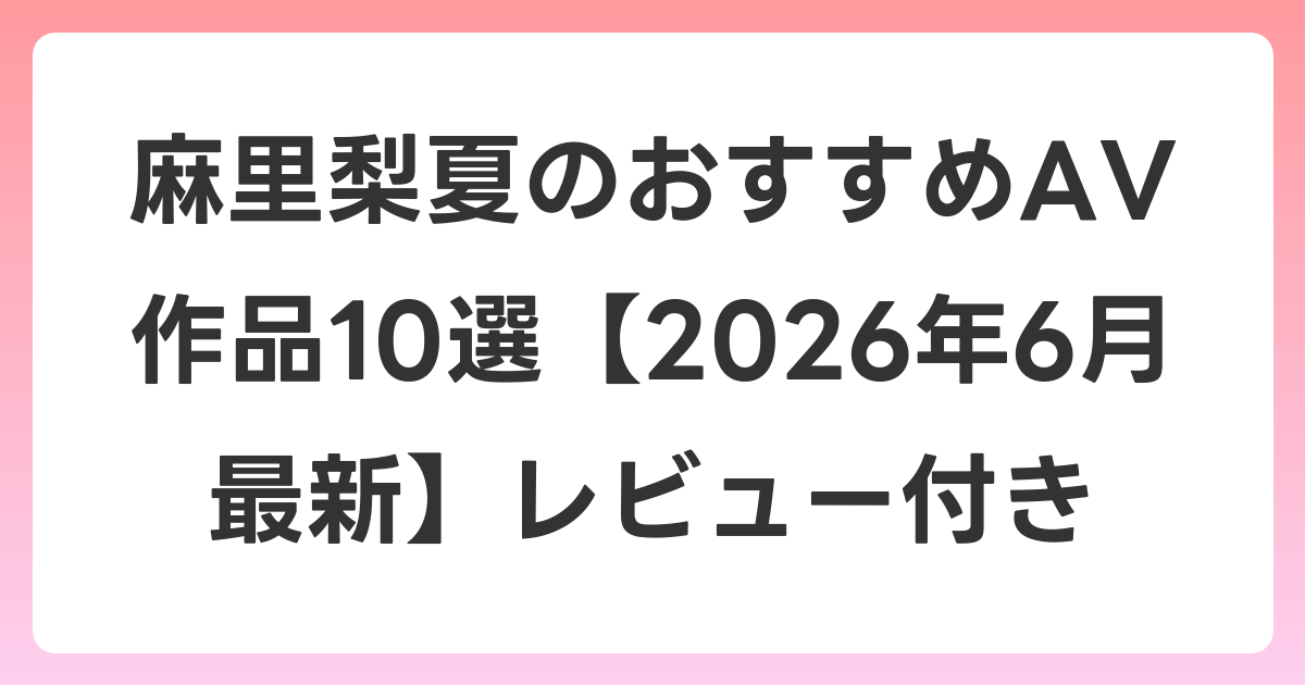 麻里梨夏のおすすめAV作品10選【2026年7月最新】レビュー付き