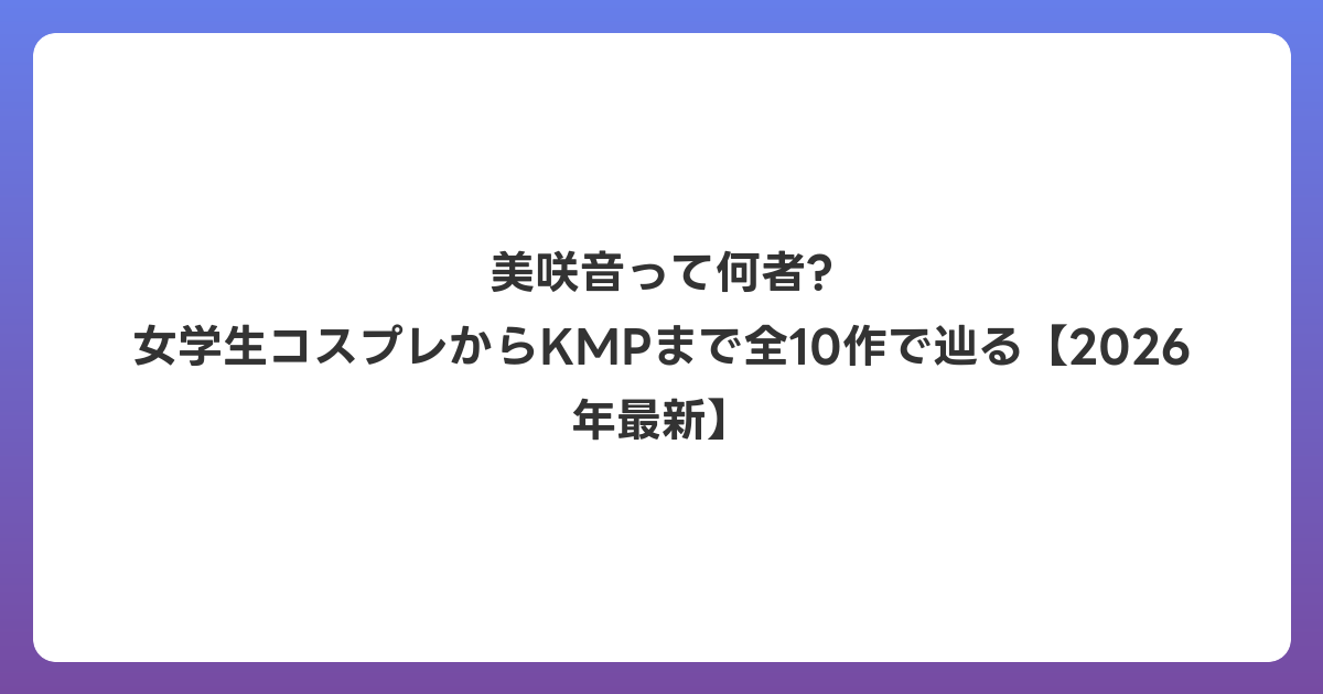 美咲音って何者? 女学生コスプレからKMPまで全10作で辿る【2026年6月最新】
