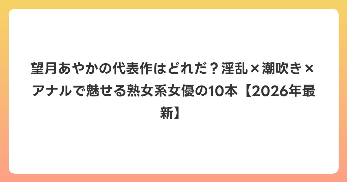 望月あやかの代表作はどれだ？淫乱×潮吹き×アナルで魅せる熟女系女優の10本【2026年6月最新】