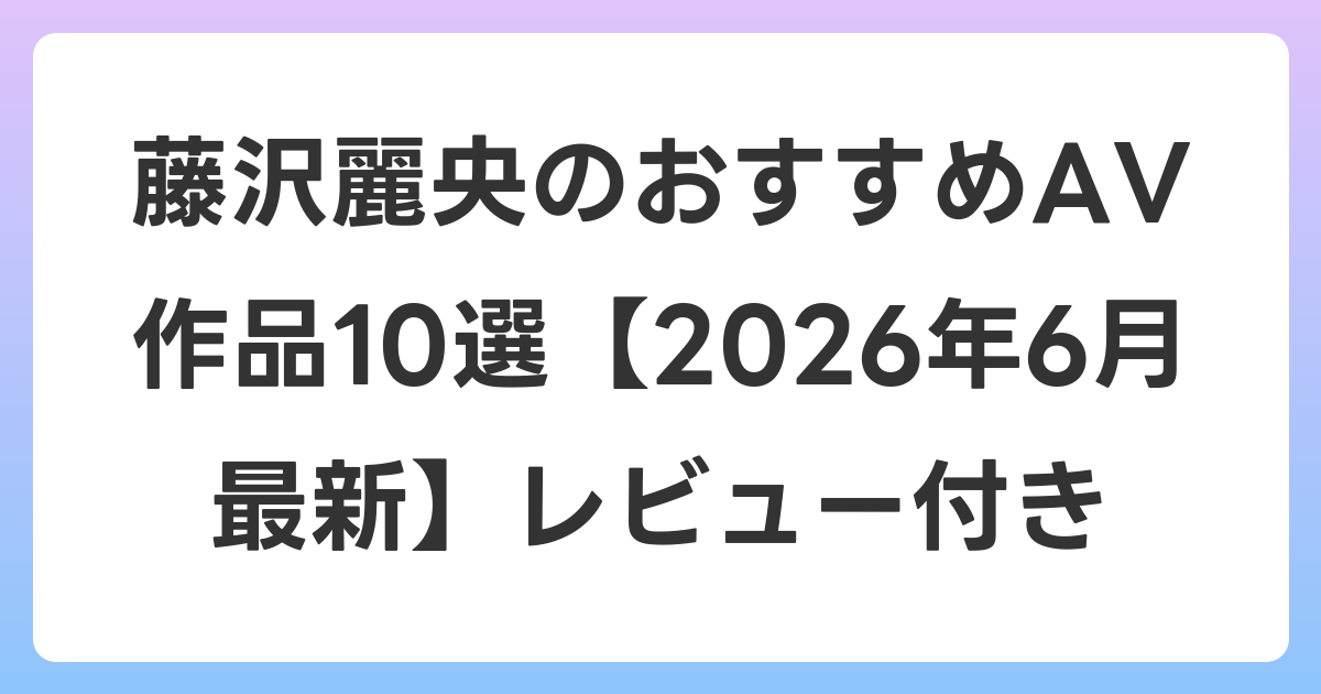 藤沢麗央のおすすめAV作品10選【2026年7月最新】レビュー付き
