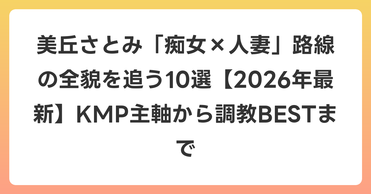 美丘さとみ「痴女×人妻」路線の全貌を追う10選【2026年6月最新】KMP主軸から調教BESTまで